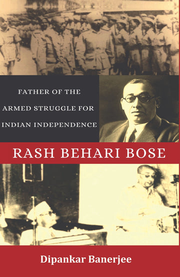 Rash Behari Bose: Father of the Armed Struggle for Indian Independence [Dipankar Banerjee]