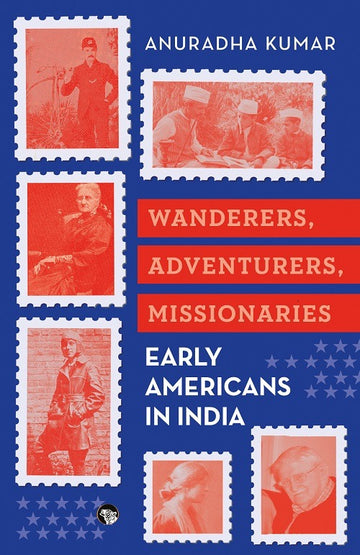 Wanderers, Adventurers, Missionaries: Early Americans In India [Anuradha Kumar]
