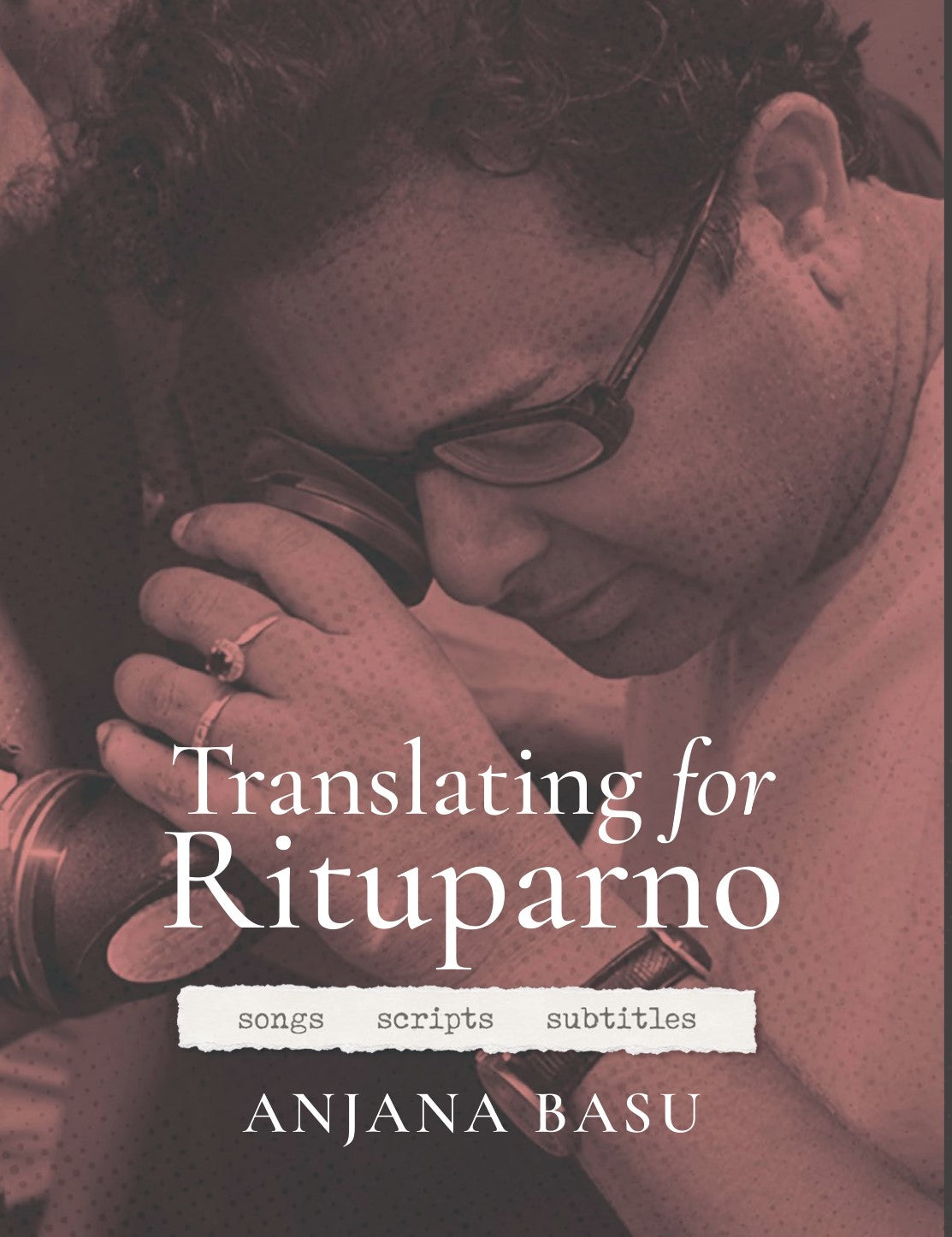 Translating for Rituparno : Songs Scripts Subtitles [Tr. Anjana Basu]